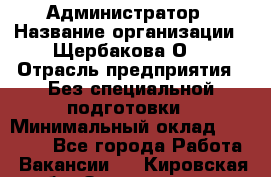 Администратор › Название организации ­ Щербакова О. › Отрасль предприятия ­ Без специальной подготовки › Минимальный оклад ­ 50 000 - Все города Работа » Вакансии   . Кировская обл.,Захарищево п.